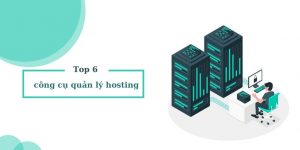 Top 6 công cụ quản lý hosting hiệu quả nhất hiện nay